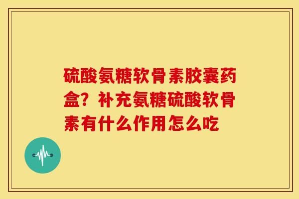 硫酸氨糖软骨素胶囊药盒?补充氨糖硫酸软骨素有什么作用怎么吃 硫酸氨糖软骨素胶囊药盒?补充氨糖硫酸软骨素有什么作用怎么吃