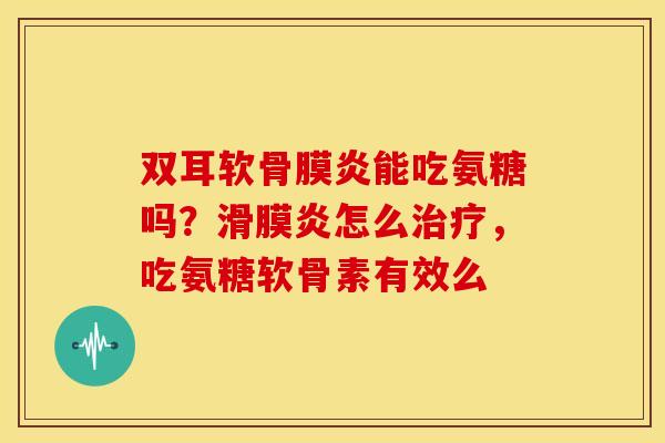 双耳软骨膜炎能吃氨糖吗？滑膜炎怎么治疗，吃氨糖软骨素有效么