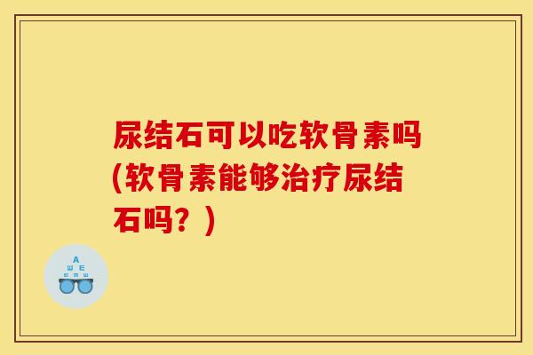 尿结石可以吃软骨素吗(软骨素能够治疗尿结石吗？)