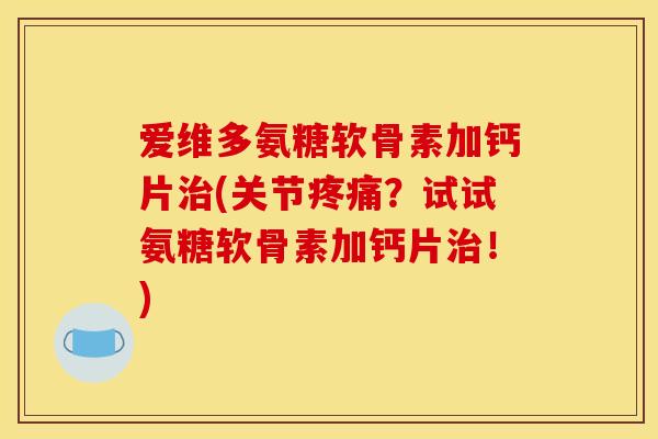 爱维多氨糖软骨素加钙片治(关节疼痛？试试氨糖软骨素加钙片治！)