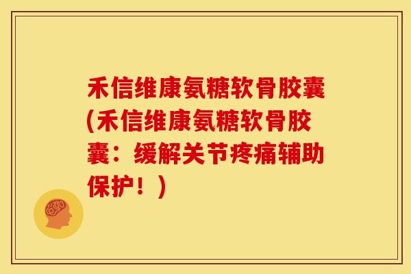 禾信维康氨糖软骨胶囊(禾信维康氨糖软骨胶囊：缓解关节辅助保护！)