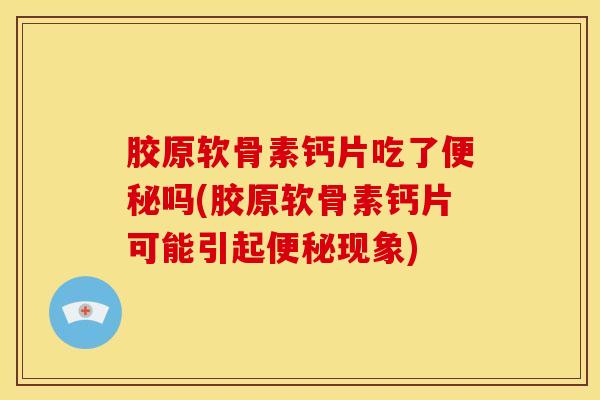 胶原软骨素钙片吃了便秘吗(胶原软骨素钙片可能引起便秘现象)