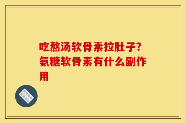 吃熬汤软骨素拉肚子？氨糖软骨素有什么副作用