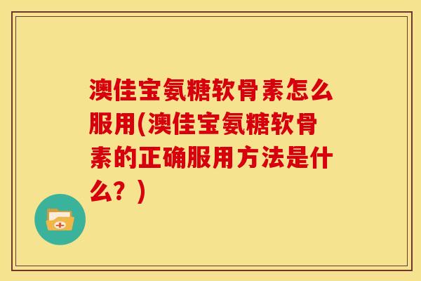 澳佳宝氨糖软骨素怎么服用(澳佳宝氨糖软骨素的正确服用方法是什么？)