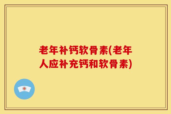 老年补钙软骨素(老年人应补充钙和软骨素) 老年补钙软骨素(老年人应补充钙和软骨素)