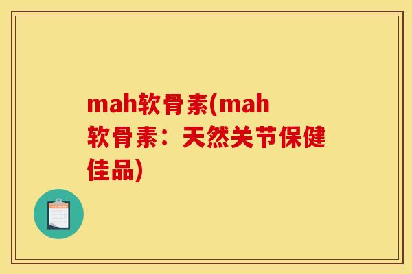 mah软骨素(mah软骨素：天然关节保健佳品)