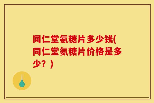 同仁堂氨糖片多少钱(同仁堂氨糖片价格是多少？)