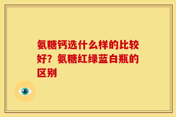 氨糖钙选什么样的比较好？氨糖红绿蓝白瓶的区别
