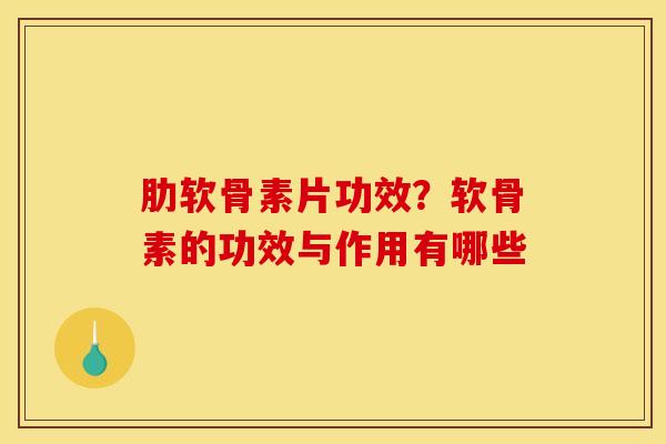 肋软骨素片功效?软骨素的功效与作用有哪些 肋软骨素片功效?软骨素的功效与作用有哪些