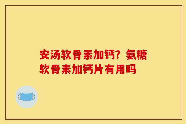 安汤软骨素加钙？氨糖软骨素加钙片有用吗