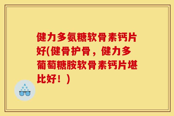 健力多氨糖软骨素钙片好(健骨护骨，健力多葡萄糖胺软骨素钙片堪比好！)