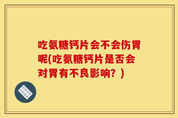 吃氨糖钙片会不会伤胃呢(吃氨糖钙片是否会对胃有不良影响?) 吃氨糖钙片会不会伤胃呢(吃氨糖钙片是否会对胃有不良影响?)