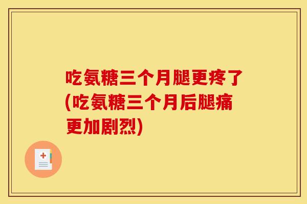 吃氨糖三个月腿更疼了(吃氨糖三个月后腿痛更加剧烈)
