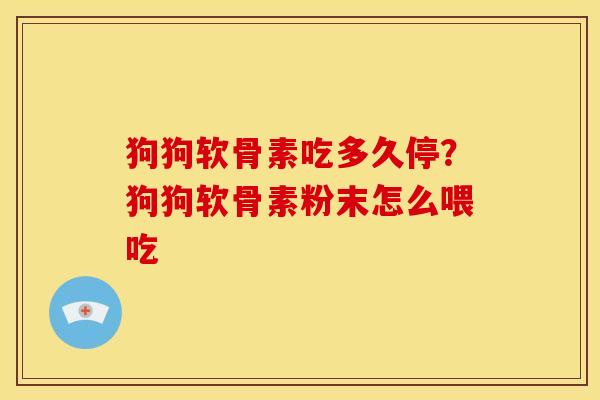 狗狗软骨素吃多久停？狗狗软骨素粉末怎么喂吃