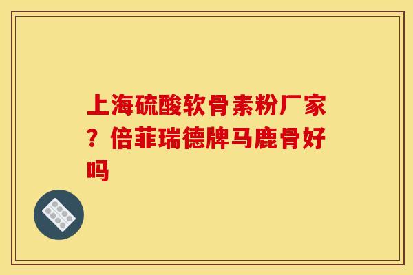 上海硫酸软骨素粉厂家？倍菲瑞德牌马鹿骨好吗