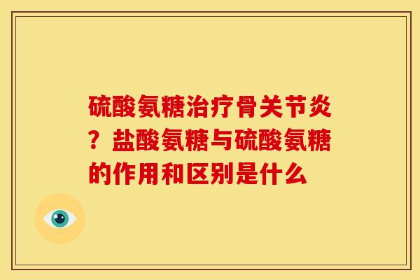 硫酸氨糖治疗骨关节炎？盐酸氨糖与硫酸氨糖的作用和区别是什么
