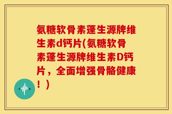 氨糖软骨素蓬生源牌维生素d钙片(氨糖软骨素蓬生源牌维生素D钙片，全面增强骨骼健康！)