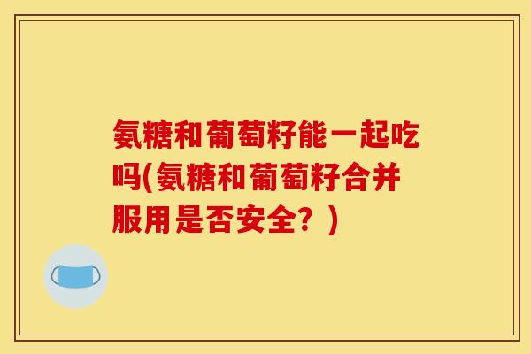 氨糖和葡萄籽能一起吃吗(氨糖和葡萄籽合并服用是否安全？)