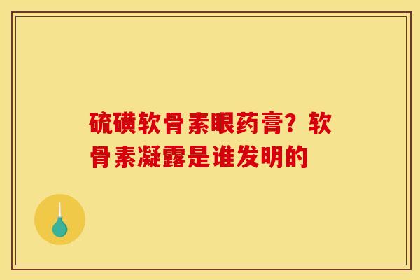 硫磺软骨素眼药膏？软骨素凝露是谁发明的