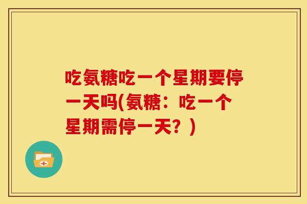 吃氨糖吃一个星期要停一天吗(氨糖：吃一个星期需停一天？)
