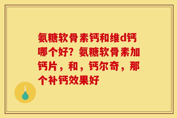 氨糖软骨素钙和维d钙哪个好？氨糖软骨素加钙片，和，钙尔奇，那个补钙效果好