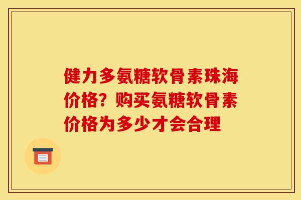 健力多氨糖软骨素珠海价格？购买氨糖软骨素价格为多少才会合理