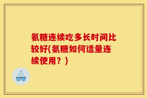 氨糖连续吃多长时间比较好(氨糖如何适量连续使用？)