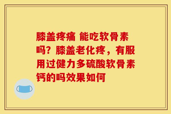 膝盖疼痛 能吃软骨素吗？膝盖老化疼，有服用过健力多硫酸软骨素钙的吗效果如何