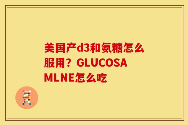 美国产d3和氨糖怎么服用？GLUCOSAMLNE怎么吃