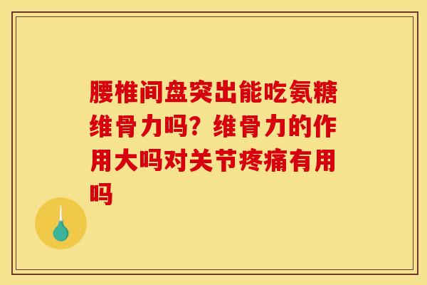 腰椎间盘突出能吃氨糖维骨力吗？维骨力的作用大吗对关节疼痛有用吗