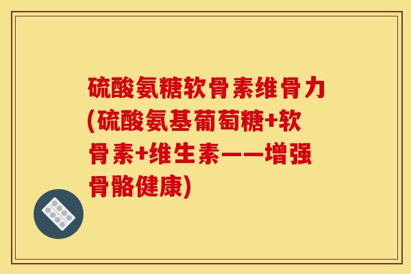 硫酸氨糖软骨素维骨力(硫酸氨基葡萄糖+软骨素+维生素——增强骨骼健康)