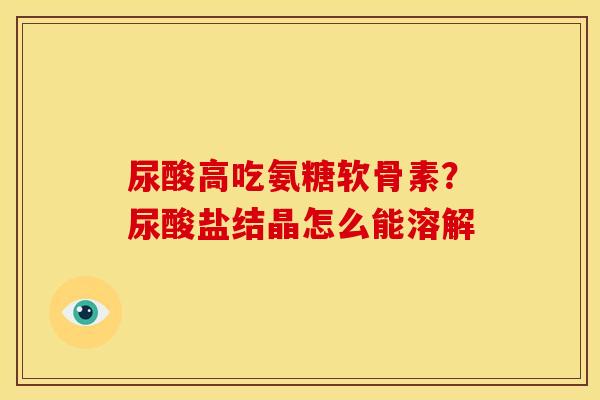 尿酸高吃氨糖软骨素？尿酸盐结晶怎么能溶解