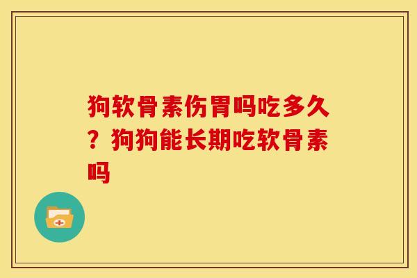 狗软骨素伤胃吗吃多久？狗狗能长期吃软骨素吗