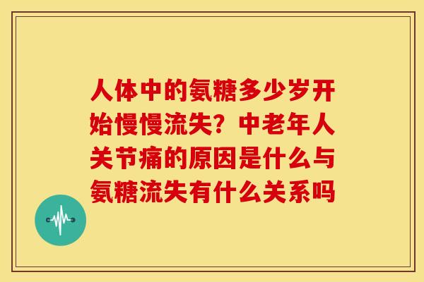 人体中的氨糖多少岁开始慢慢流失？中老年人关节痛的原因是什么与氨糖流失有什么关系吗