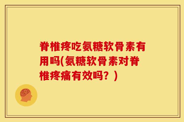 脊椎疼吃氨糖软骨素有用吗(氨糖软骨素对脊椎疼痛有效吗？)