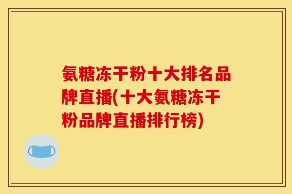 氨糖冻干粉十大排名品牌直播(十大氨糖冻干粉品牌直播排行榜)