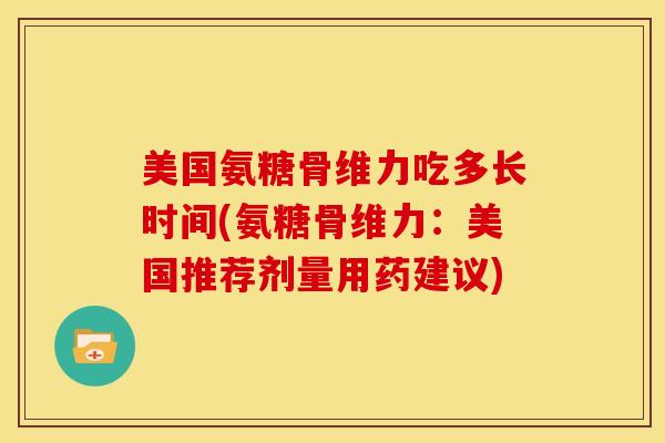 美国氨糖骨维力吃多长时间(氨糖骨维力：美国推荐剂量用药建议)
