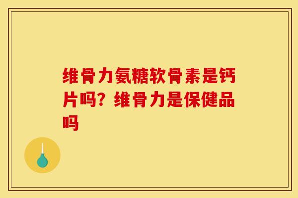 维骨力氨糖软骨素是钙片吗？维骨力是保健品吗