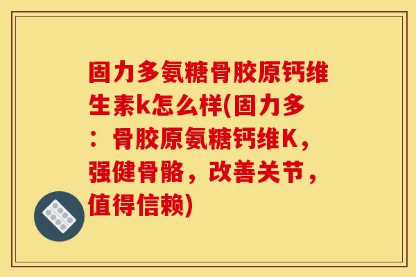 固力多氨糖骨胶原钙维生素k怎么样(固力多：骨胶原氨糖钙维K，强健骨骼，改善关节，值得信赖)