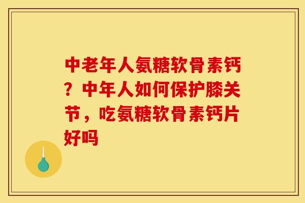 中老年人氨糖软骨素钙？中年人如何保护膝关节，吃氨糖软骨素钙片好吗