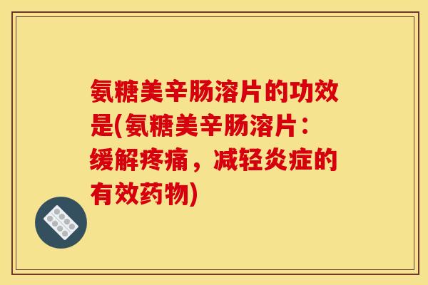 氨糖美辛肠溶片的功效是(氨糖美辛肠溶片：缓解疼痛，减轻炎症的有效药物)