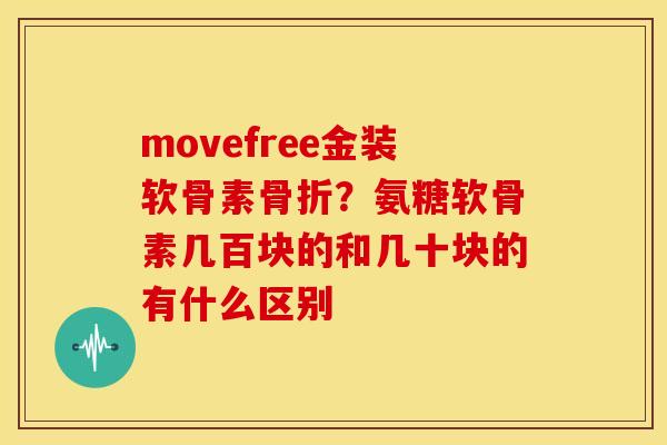 movefree金装软骨素骨折？氨糖软骨素几百块的和几十块的有什么区别