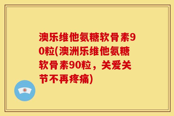 澳乐维他氨糖软骨素90粒(澳洲乐维他氨糖软骨素90粒，关爱关节不再疼痛)