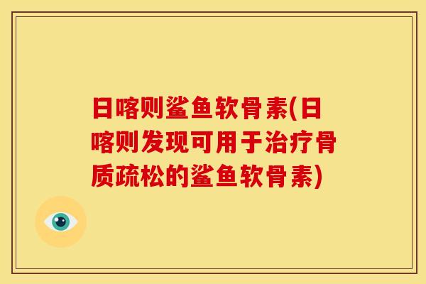 日喀则鲨鱼软骨素(日喀则发现可用于治疗骨质疏松的鲨鱼软骨素)