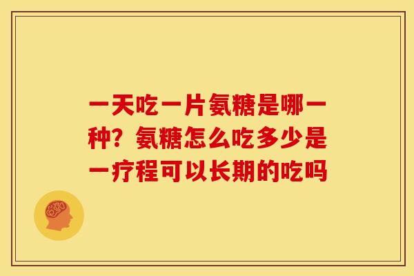 一天吃一片氨糖是哪一种？氨糖怎么吃多少是一疗程可以长期的吃吗