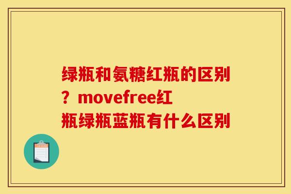 绿瓶和氨糖红瓶的区别?movefree红瓶绿瓶蓝瓶有什么区别 绿瓶和氨糖红瓶的区别?movefree红瓶绿瓶蓝瓶有什么区别