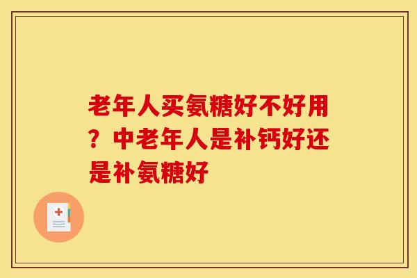 老年人买氨糖好不好用？中老年人是补钙好还是补氨糖好