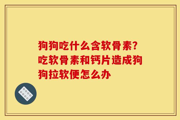 狗狗吃什么含软骨素？吃软骨素和钙片造成狗狗拉软便怎么办