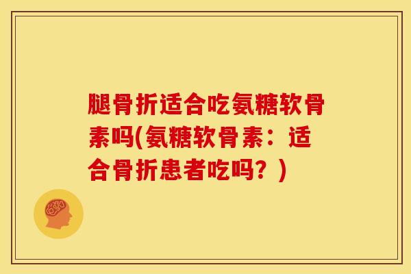 腿适合吃氨糖软骨素吗(氨糖软骨素:适合患者吃吗?) 腿适合吃氨糖软骨素吗(氨糖软骨素:适合患者吃吗?)