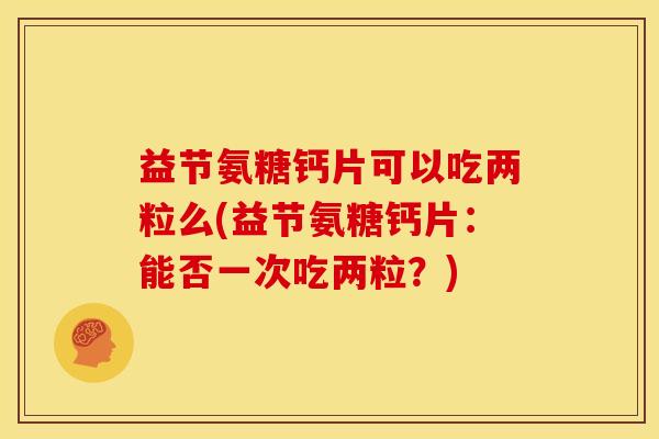 益节氨糖钙片可以吃两粒么(益节氨糖钙片：能否一次吃两粒？)